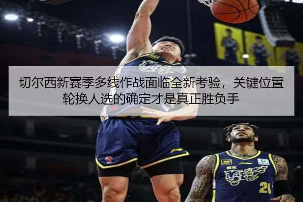 切尔西新赛季多线作战面临全新考验，关键位置轮换人选的确定才是真正胜负手